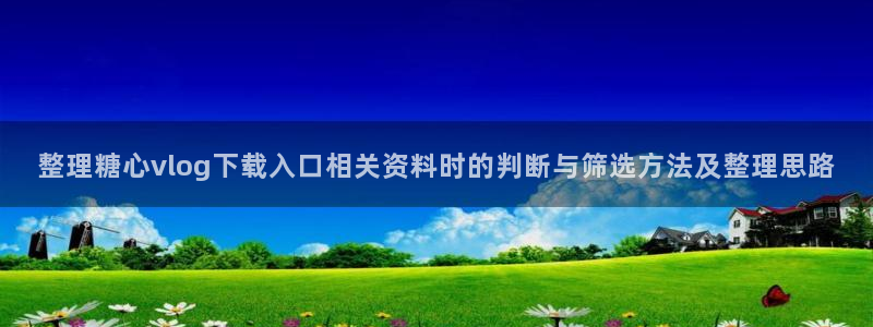 糖心少女最新vlog视频合集:整理糖心vlog下载入口相关资料时的判断与筛选方法及整理思路