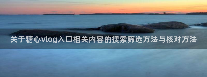 糖心免费下载:关于糖心vlog入口相关内容的搜索筛选方法与核对方法