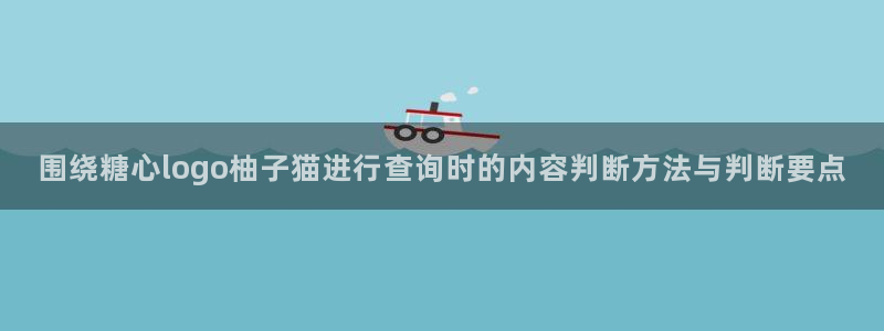 糖心原创:围绕糖心logo柚子猫进行查询时的内容判断方法与判断要点
