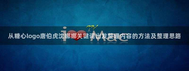 糖心网站入口:从糖心logo唐伯虎沈娜娜关键词出发整理内容的方法及整理思路