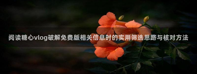 糖心vlog免费视频:阅读糖心vlog破解免费版相关信息时的实用筛选思路与核对方法