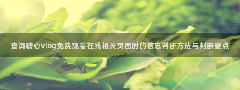糖心破解版vlog：查询糖心vlog免费观看在线相关页面时的信息判断方法与判断要点