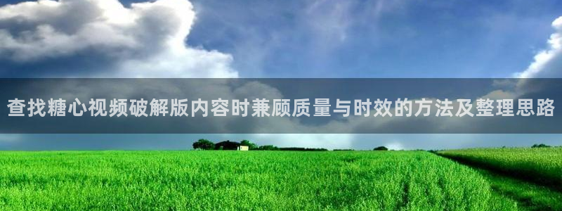 糖心代表作视频:查找糖心视频破解版内容时兼顾质量与时效的方法及整理思路