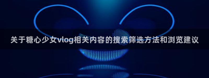 糖心免费版:关于糖心少女vlog相关内容的搜索筛选方法和浏览建议